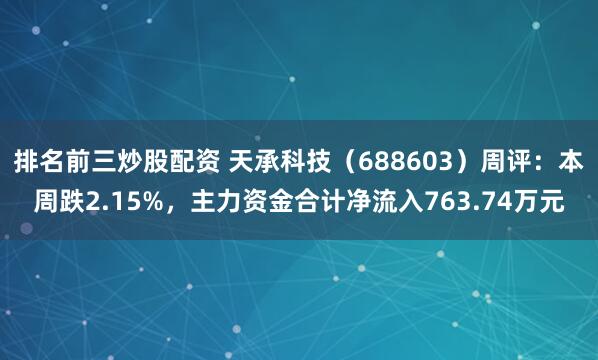 排名前三炒股配资 天承科技（688603）周评：本周跌2.15%，主力资金合计净流入763.74万元
