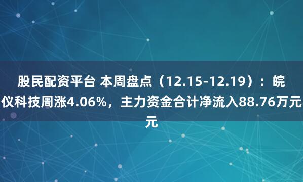 股民配资平台 本周盘点（12.15-12.19）：皖仪科技周涨4.06%，主力资金合计净流入88.76万元