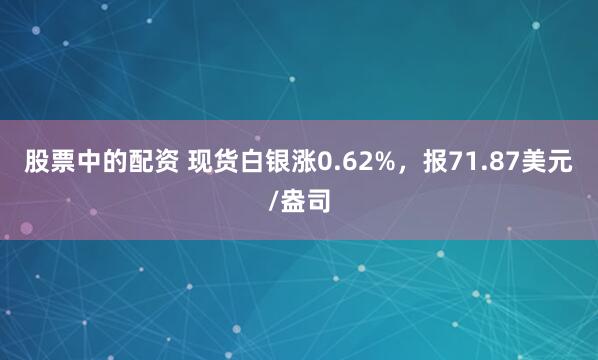 股票中的配资 现货白银涨0.62%，报71.87美元/盎司