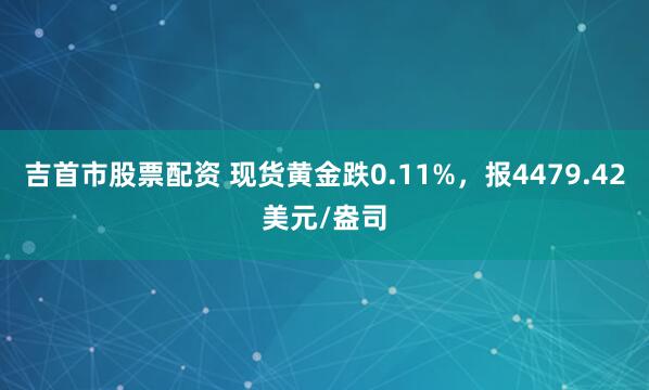 吉首市股票配资 现货黄金跌0.11%，报4479.42美元/盎司