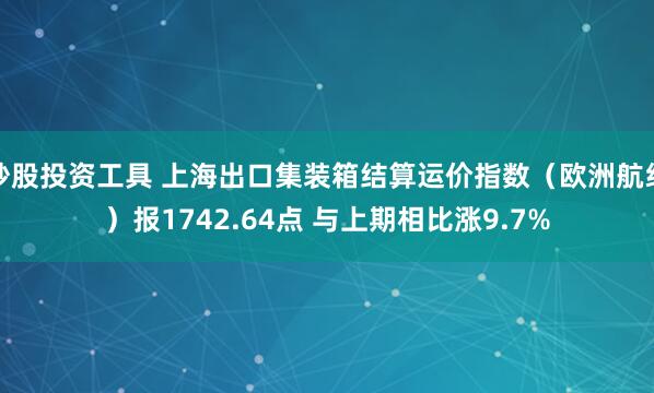 炒股投资工具 上海出口集装箱结算运价指数（欧洲航线）报1742.64点 与上期相比涨9.7%