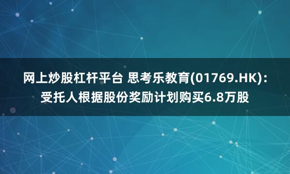 网上炒股杠杆平台 思考乐教育(01769.HK)：受托人根据股份奖励计划购买6.8万股