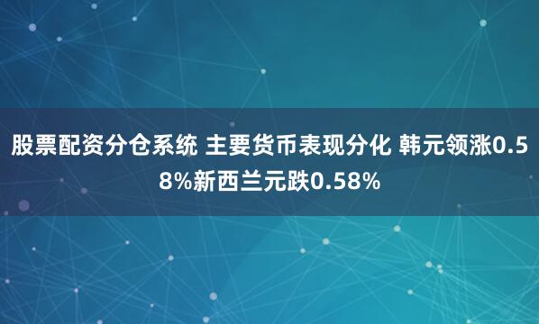 股票配资分仓系统 主要货币表现分化 韩元领涨0.58%新西兰元跌0.58%